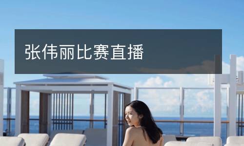 张伟丽比赛直播